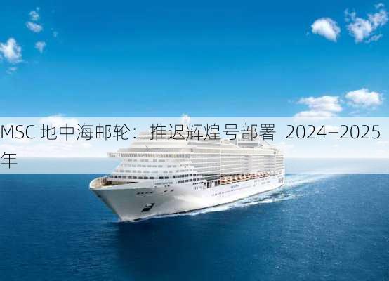 MSC 地中海邮轮：推迟辉煌号部署  2024―2025 年