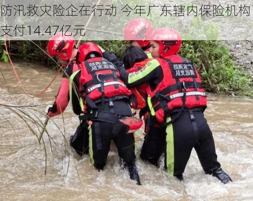 防汛救灾险企在行动 今年广东辖内保险机构已支付14.47亿元