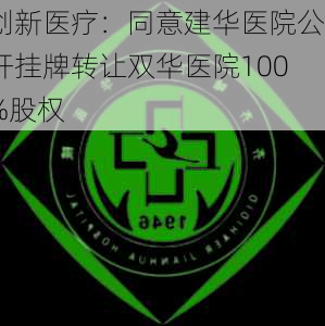 创新医疗：同意建华医院公开挂牌转让双华医院100%股权