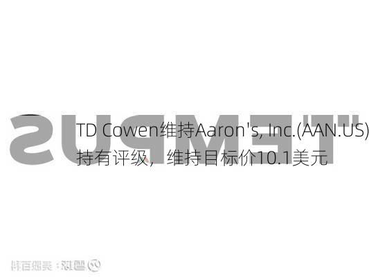 TD Cowen维持Aaron's, Inc.(AAN.US)持有评级，维持目标价10.1美元