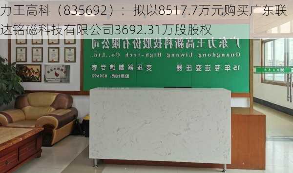 力王高科（835692）：拟以8517.7万元购买广东联达铭磁科技有限公司3692.31万股股权