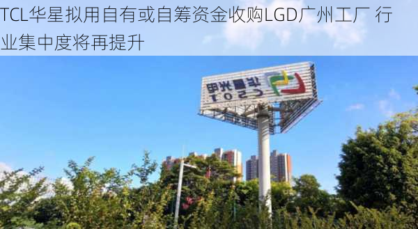 TCL华星拟用自有或自筹资金收购LGD广州工厂 行业集中度将再提升