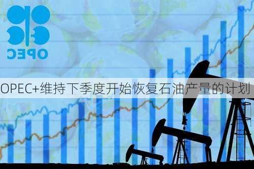 OPEC+维持下季度开始恢复石油产量的计划