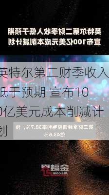 英特尔第二财季收入低于预期 宣布100亿美元成本削减计划