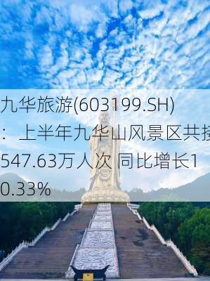 九华旅游(603199.SH)：上半年九华山风景区共接待游客547.63万人次 同比增长10.33%