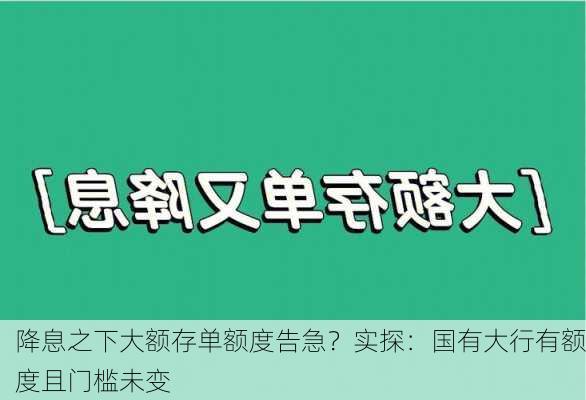 降息之下大额存单额度告急？实探：国有大行有额度且门槛未变