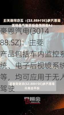 豪恩汽电(301488.SZ)：主要产品包括车内监控系统、电子后视镜系统等，均可应用于无人驾驶