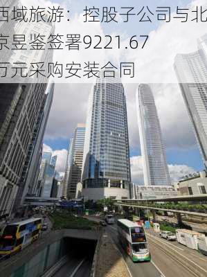 西域旅游：控股子公司与北京昱鉴签署9221.67万元采购安装合同