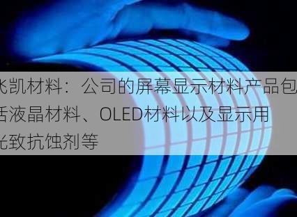 飞凯材料：公司的屏幕显示材料产品包括液晶材料、OLED材料以及显示用光致抗蚀剂等