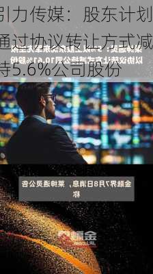 引力传媒：股东计划通过协议转让方式减持5.6%公司股份