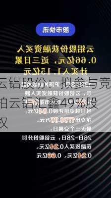 云铝股份：拟参与竞拍云铝汇鑫49%股权