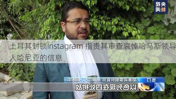 土耳其封锁Instagram 指责其审查哀悼哈马斯领导人哈尼亚的信息