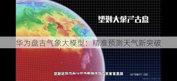 华为盘古气象大模型：精准预测天气新突破