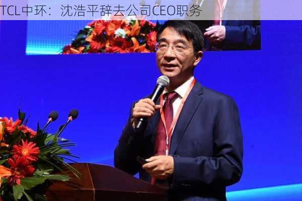 TCL中环：沈浩平辞去公司CEO职务