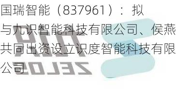 国瑞智能（837961）：拟与九识智能科技有限公司、侯燕共同出资设立识度智能科技有限公司