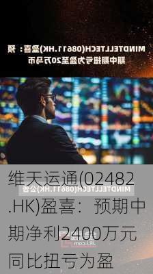 维天运通(02482.HK)盈喜：预期中期净利2400万元 同比扭亏为盈