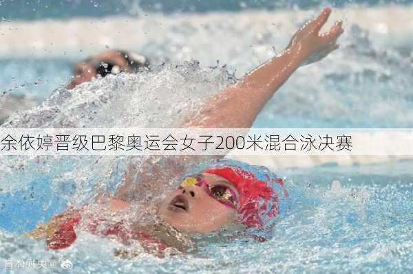 余依婷晋级巴黎奥运会女子200米混合泳决赛