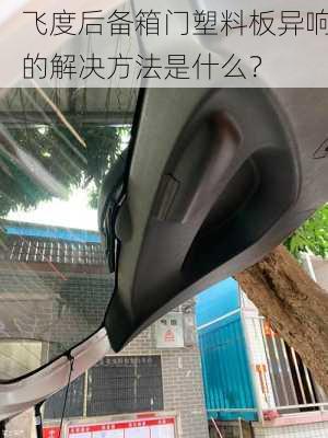 飞度后备箱门塑料板异响的解决方法是什么？