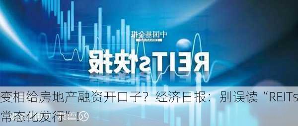 变相给房地产融资开口子？经济日报：别误读“REITs常态化发行”！