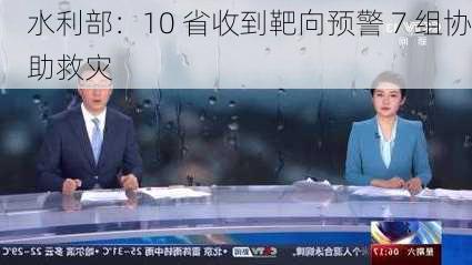 水利部：10 省收到靶向预警 7 组协助救灾