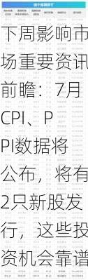 下周影响市场重要资讯前瞻：7月CPI、PPI数据将公布，将有2只新股发行，这些投资机会靠谱