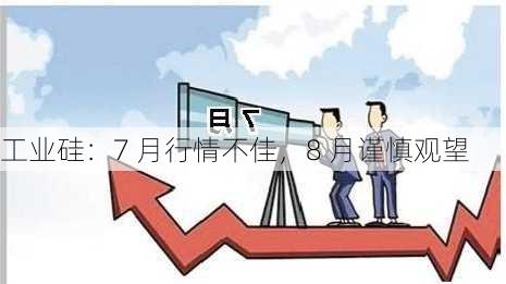 工业硅：7 月行情不佳，8 月谨慎观望