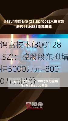 锦富技术(300128.SZ)：控股股东拟增持5000万元-8000万元股份