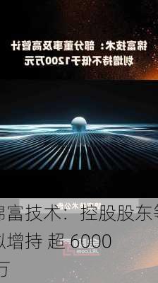 锦富技术：控股股东等拟增持 超 6000 万