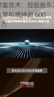 锦富技术：控股股东及高管拟增持超 6000 万