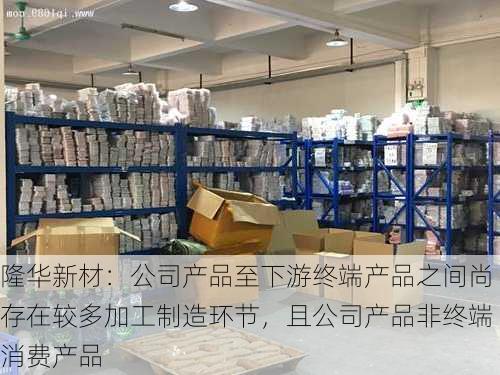 隆华新材：公司产品至下游终端产品之间尚存在较多加工制造环节，且公司产品非终端消费产品