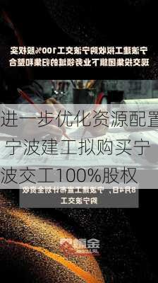 进一步优化资源配置 宁波建工拟购买宁波交工100%股权