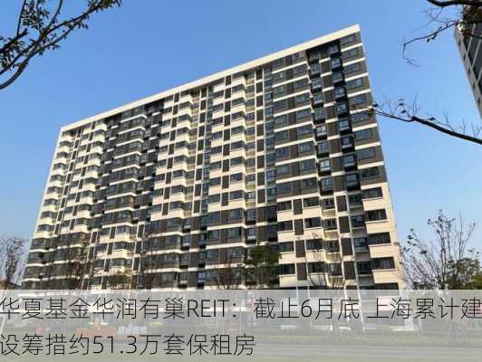 华夏基金华润有巢REIT：截止6月底 上海累计建设筹措约51.3万套保租房