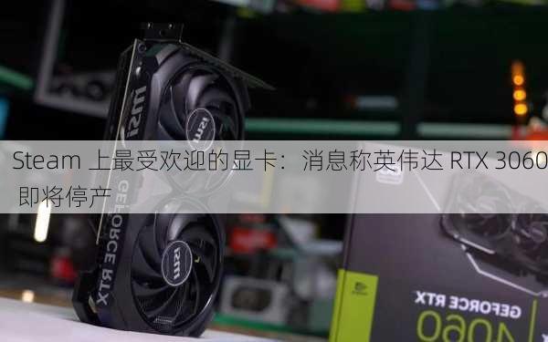 Steam 上最受欢迎的显卡：消息称英伟达 RTX 3060 即将停产