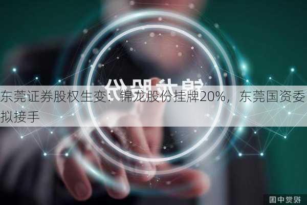 东莞证券股权生变：锦龙股份挂牌20%，东莞国资委拟接手