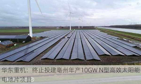 华东重机：终止投建亳州年产10GW N型高效太阳能电池片项目