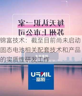 锦富技术：截至目前尚未启动固态电池相关配套技术和产品的实质性研发工作