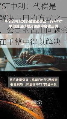 *ST中利：代偿是解决占用的方式之一，公司的占用问题会在重整中得以解决