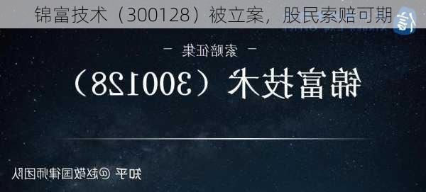 锦富技术（300128）被立案，股民索赔可期