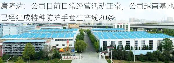 康隆达：公司目前日常经营活动正常，公司越南基地已经建成特种防护手套生产线20条