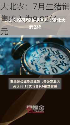 大北农：7月生猪销售收入为9.82亿元