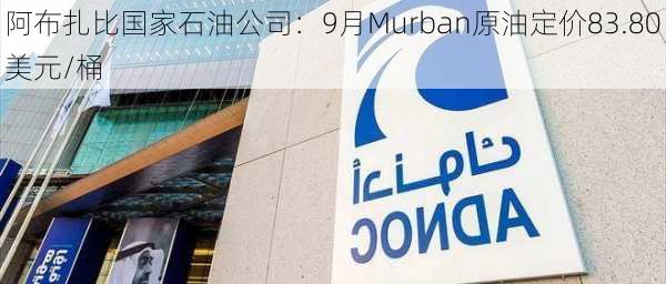 阿布扎比国家石油公司：9月Murban原油定价83.80美元/桶