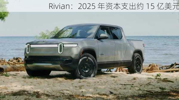 Rivian：2025 年资本支出约 15 亿美元