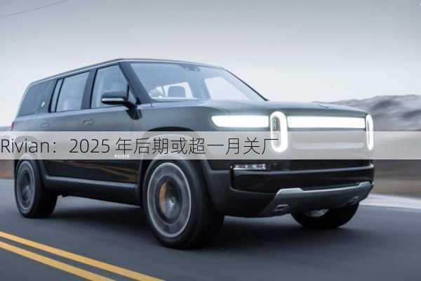 Rivian：2025 年后期或超一月关厂