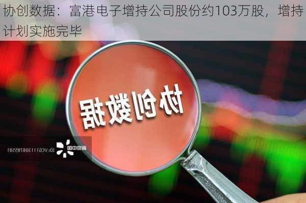 协创数据：富港电子增持公司股份约103万股，增持计划实施完毕