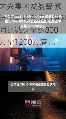 太兴集团发盈警 预计中期股东应占溢利同比减少至约800万至1200万港元