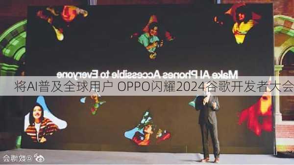 将AI普及全球用户 OPPO闪耀2024谷歌开发者大会