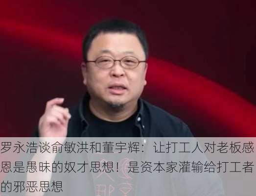 罗永浩谈俞敏洪和董宇辉：让打工人对老板感恩是愚昧的奴才思想！是资本家灌输给打工者的邪恶思想