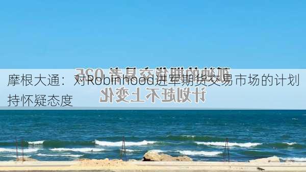 摩根大通：对Robinhood进军期货交易市场的计划持怀疑态度