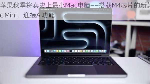 苹果秋季将卖史上最小Mac电脑——搭载M4芯片的新款Mac Mini，迎接AI功能