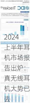 2024上半年耳机市场报告出炉：真无线耳机大势已去